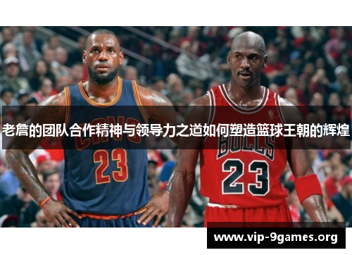 老詹的团队合作精神与领导力之道如何塑造篮球王朝的辉煌