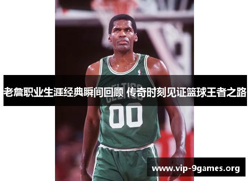 老詹职业生涯经典瞬间回顾 传奇时刻见证篮球王者之路