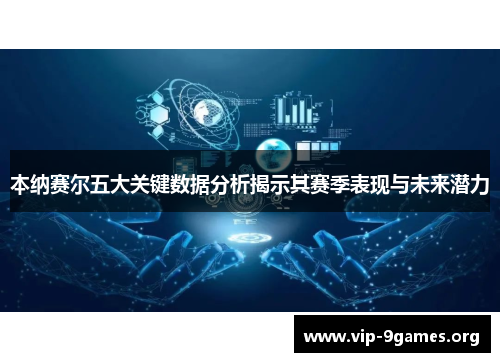 本纳赛尔五大关键数据分析揭示其赛季表现与未来潜力