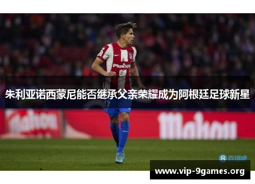 朱利亚诺西蒙尼能否继承父亲荣耀成为阿根廷足球新星