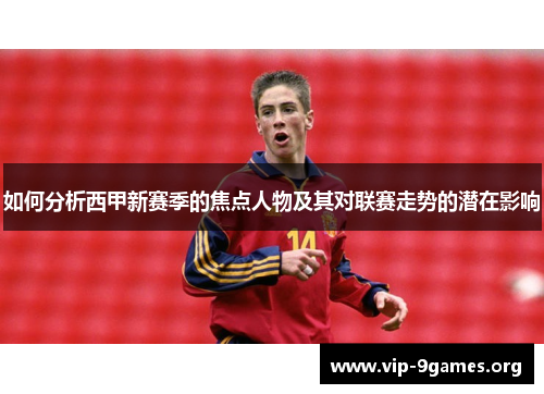 如何分析西甲新赛季的焦点人物及其对联赛走势的潜在影响