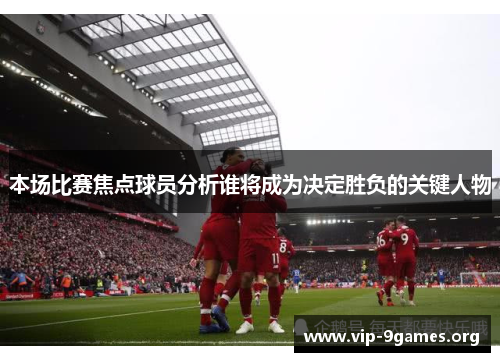 本场比赛焦点球员分析谁将成为决定胜负的关键人物