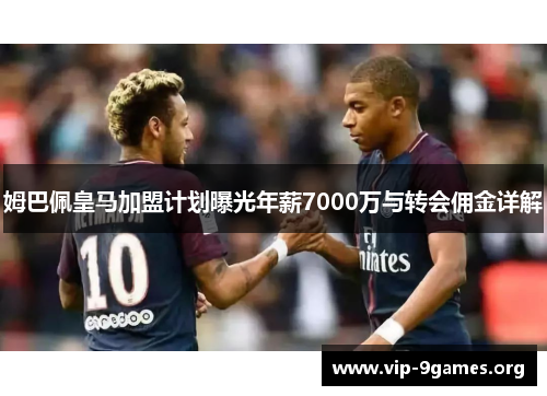 姆巴佩皇马加盟计划曝光年薪7000万与转会佣金详解