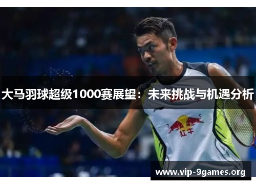 大马羽球超级1000赛展望：未来挑战与机遇分析
