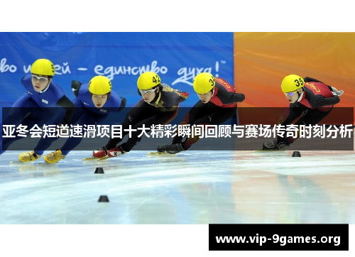 亚冬会短道速滑项目十大精彩瞬间回顾与赛场传奇时刻分析