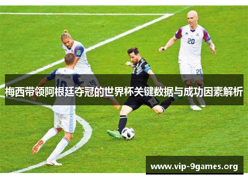 梅西带领阿根廷夺冠的世界杯关键数据与成功因素解析