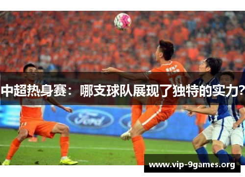 中超热身赛：哪支球队展现了独特的实力？