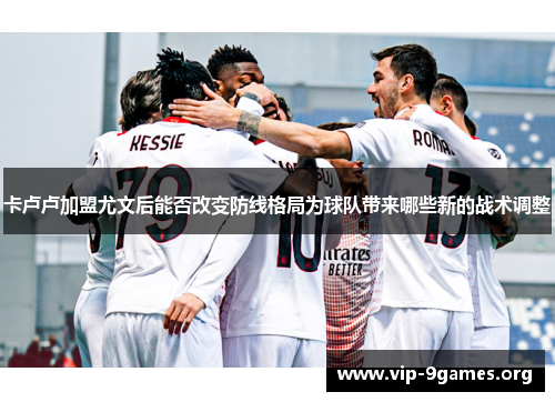 卡卢卢加盟尤文后能否改变防线格局为球队带来哪些新的战术调整