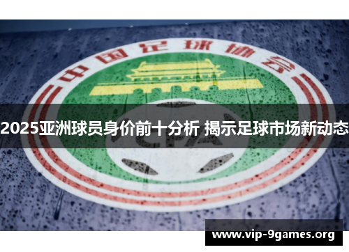 2025亚洲球员身价前十分析 揭示足球市场新动态