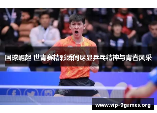国球崛起 世青赛精彩瞬间尽显乒乓精神与青春风采