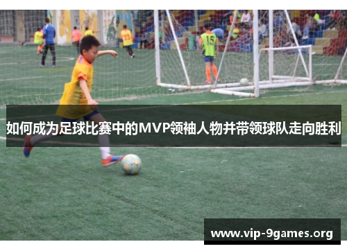 如何成为足球比赛中的MVP领袖人物并带领球队走向胜利