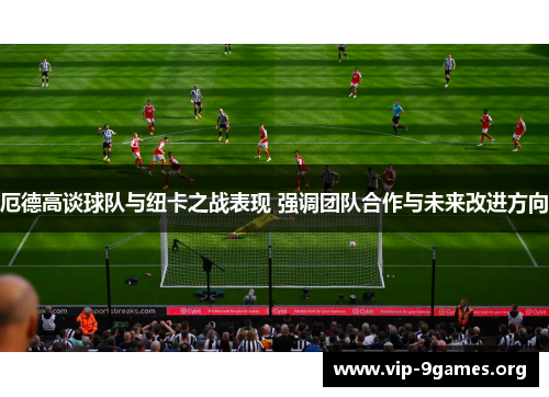 厄德高谈球队与纽卡之战表现 强调团队合作与未来改进方向