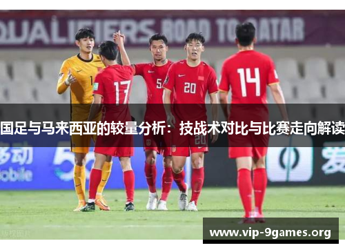 国足与马来西亚的较量分析：技战术对比与比赛走向解读