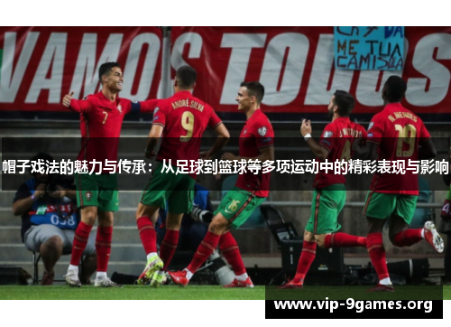 帽子戏法的魅力与传承：从足球到篮球等多项运动中的精彩表现与影响