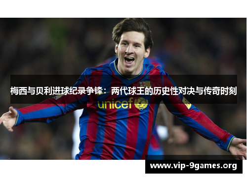 梅西与贝利进球纪录争锋：两代球王的历史性对决与传奇时刻