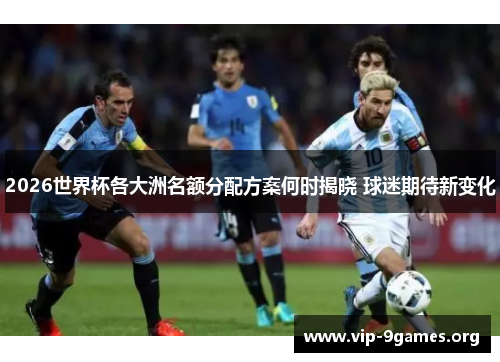 2026世界杯各大洲名额分配方案何时揭晓 球迷期待新变化
