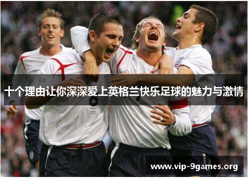 十个理由让你深深爱上英格兰快乐足球的魅力与激情