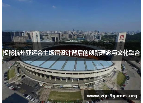 揭秘杭州亚运会主场馆设计背后的创新理念与文化融合