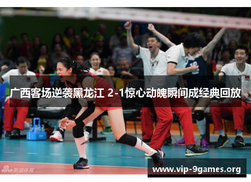 广西客场逆袭黑龙江 2-1惊心动魄瞬间成经典回放