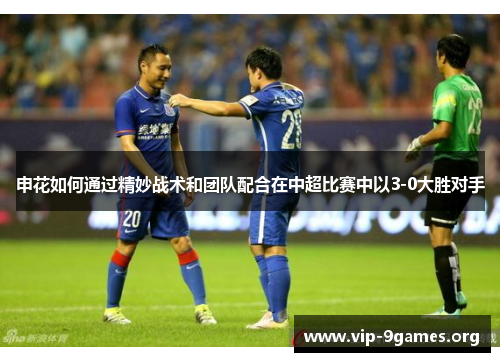 申花如何通过精妙战术和团队配合在中超比赛中以3-0大胜对手