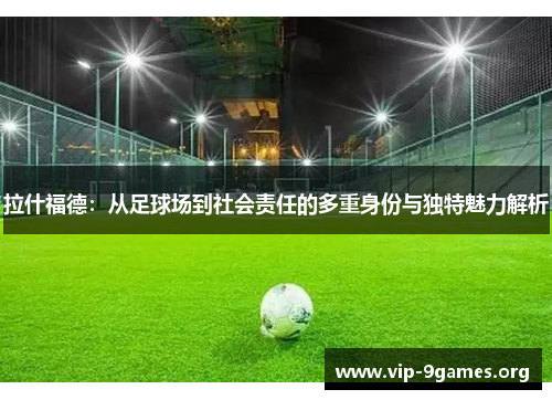 拉什福德：从足球场到社会责任的多重身份与独特魅力解析