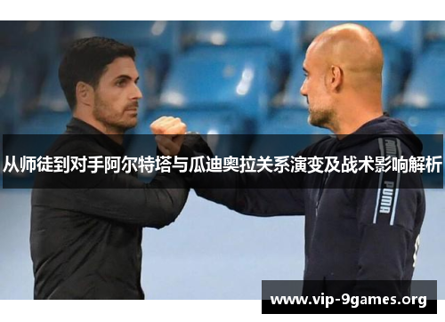 从师徒到对手阿尔特塔与瓜迪奥拉关系演变及战术影响解析