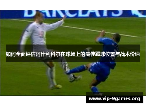 如何全面评估阿什利科尔在球场上的最佳踢球位置与战术价值