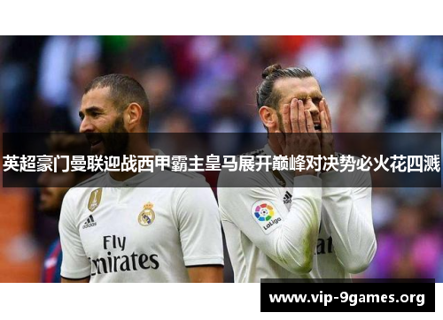 英超豪门曼联迎战西甲霸主皇马展开巅峰对决势必火花四溅