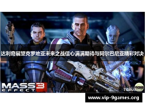 达利奇展望克罗地亚未来之战信心满满期待与阿尔巴尼亚精彩对决