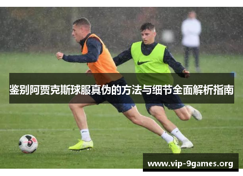 鉴别阿贾克斯球服真伪的方法与细节全面解析指南