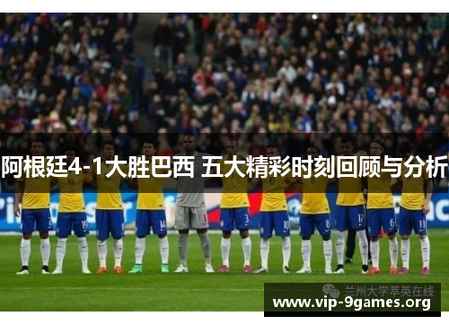 阿根廷4-1大胜巴西 五大精彩时刻回顾与分析