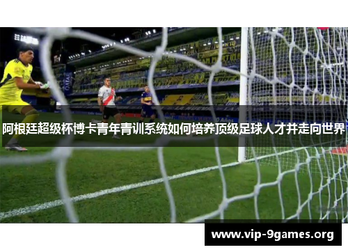 阿根廷超级杯博卡青年青训系统如何培养顶级足球人才并走向世界