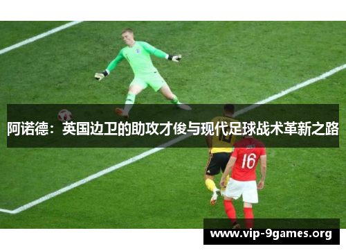 阿诺德：英国边卫的助攻才俊与现代足球战术革新之路
