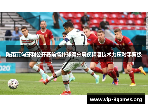 陈雨菲匈牙利公开赛前场扑球得分展现精湛技术力压对手晋级 陈雨菲匈牙利公开赛前场扑球得分展现精湛技术力压对手晋级