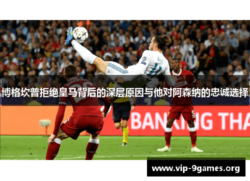 博格坎普拒绝皇马背后的深层原因与他对阿森纳的忠诚选择