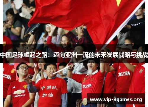中国足球崛起之路：迈向亚洲一流的未来发展战略与挑战
