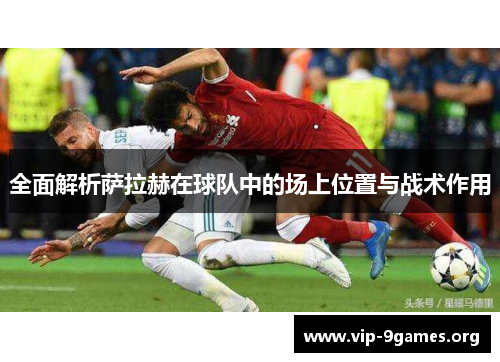 全面解析萨拉赫在球队中的场上位置与战术作用 全面解析萨拉赫在球队中的场上位置与战术作用