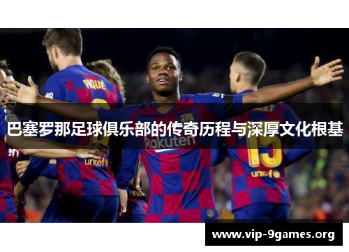 巴塞罗那足球俱乐部的传奇历程与深厚文化根基 巴塞罗那足球俱乐部的传奇历程与深厚文化根基