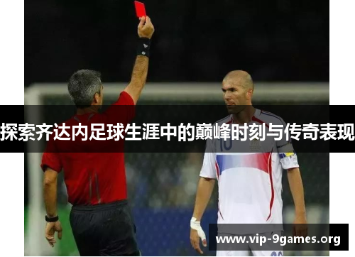 探索齐达内足球生涯中的巅峰时刻与传奇表现 探索齐达内足球生涯中的巅峰时刻与传奇表现