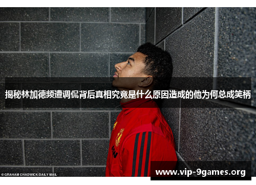 揭秘林加德频遭调侃背后真相究竟是什么原因造成的他为何总成笑柄 揭秘林加德频遭调侃背后真相究竟是什么原因造成的他为何总成笑柄