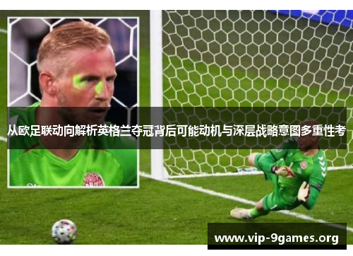 从欧足联动向解析英格兰夺冠背后可能动机与深层战略意图多重性考