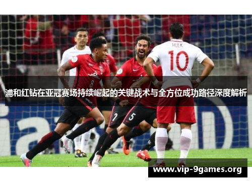 浦和红钻在亚冠赛场持续崛起的关键战术与全方位成功路径深度解析 浦和红钻在亚冠赛场持续崛起的关键战术与全方位成功路径深度解析