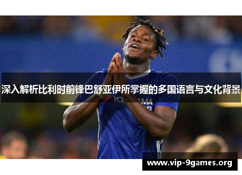 深入解析比利时前锋巴舒亚伊所掌握的多国语言与文化背景 深入解析比利时前锋巴舒亚伊所掌握的多国语言与文化背景