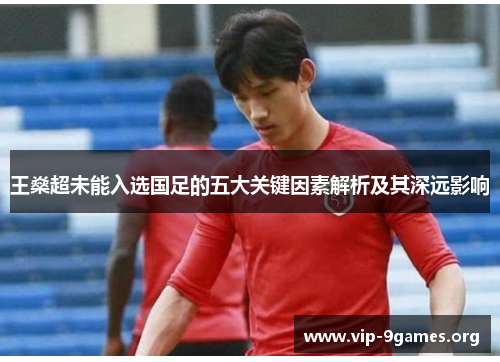 王燊超未能入选国足的五大关键因素解析及其深远影响 王燊超未能入选国足的五大关键因素解析及其深远影响