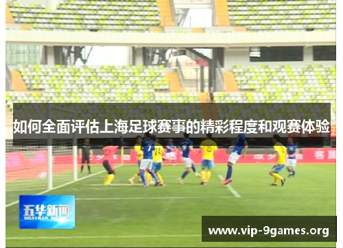 如何全面评估上海足球赛事的精彩程度和观赛体验 如何全面评估上海足球赛事的精彩程度和观赛体验