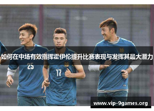 如何在中场有效指挥霍伊伦提升比赛表现与发挥其最大潜力