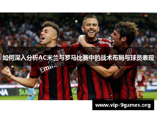 如何深入分析AC米兰与罗马比赛中的战术布局与球员表现