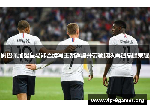 姆巴佩加盟皇马能否续写王朝辉煌并带领球队再创巅峰荣耀