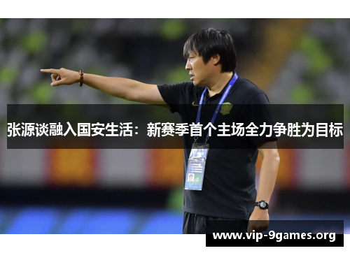 张源谈融入国安生活：新赛季首个主场全力争胜为目标