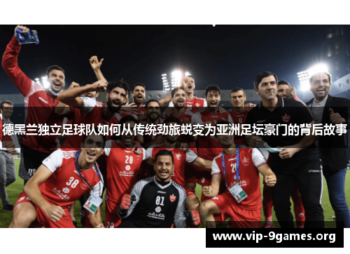 德黑兰独立足球队如何从传统劲旅蜕变为亚洲足坛豪门的背后故事